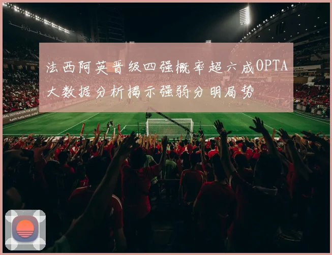 法西阿英晋级四强概率超六成OPTA大数据分析揭示强弱分明局势