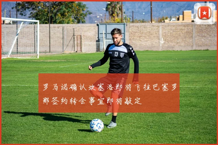 罗马诺确认坎塞洛即将飞往巴塞罗那签约转会事宜即将敲定