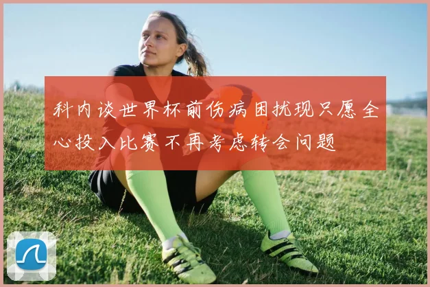 科内谈世界杯前伤病困扰现只愿全心投入比赛不再考虑转会问题