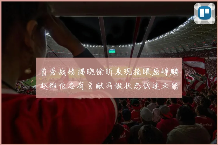首秀战绩揭晓徐昕表现抢眼庞峥麟赵维伦各有贡献冯傲状态低迷未能得分