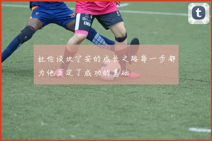 杜伦谈坎宁安的成长之路每一步都为他奠定了成功的基础