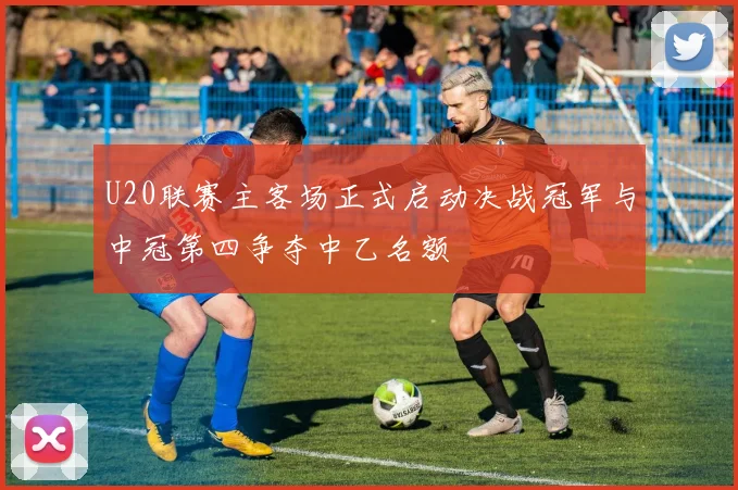 U20联赛主客场正式启动决战冠军与中冠第四争夺中乙名额
