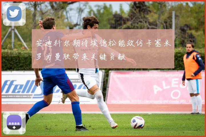 安迪科尔期待埃德松能效仿卡塞米罗为曼联带来关键贡献