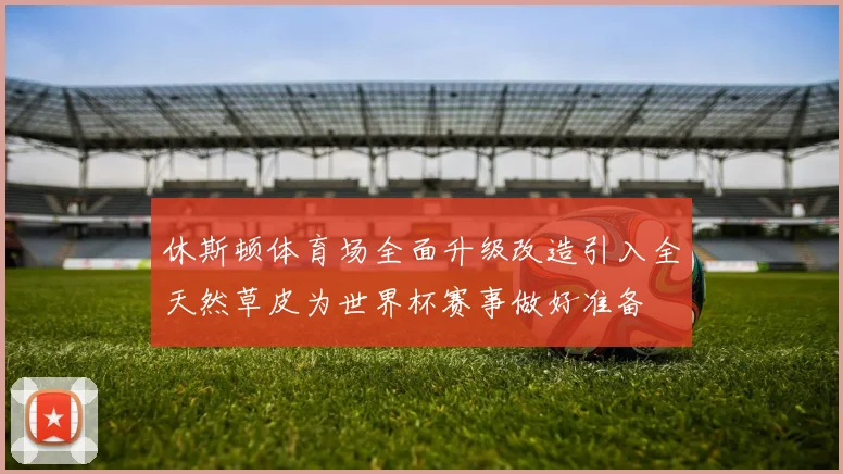 休斯顿体育场全面升级改造引入全天然草皮为世界杯赛事做好准备