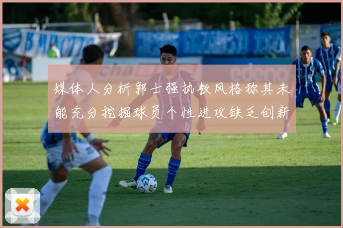 媒体人分析郭士强执教风格称其未能充分挖掘球员个性进攻缺乏创新性