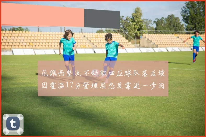 范佩西坚决不辞职回应球队落后埃因霍温17分管理层态度需进一步沟通
