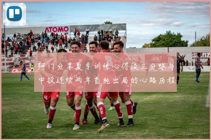 阿门分享夏季训练心得谈三分球与中投连续两年首轮出局的心路历程