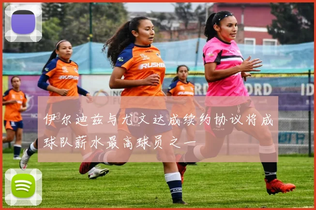 伊尔迪兹与尤文达成续约协议将成球队薪水最高球员之一