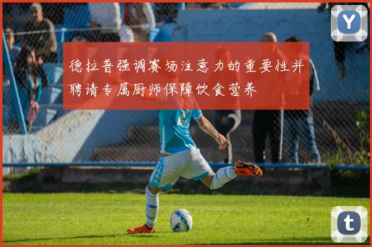 德拉普强调赛场注意力的重要性并聘请专属厨师保障饮食营养