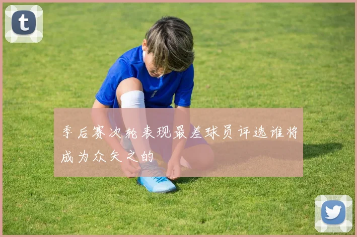 季后赛次轮表现最差球员评选谁将成为众矢之的