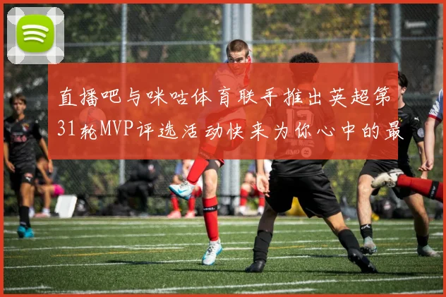 直播吧与咪咕体育联手推出英超第31轮MVP评选活动快来为你心中的最佳球员投票