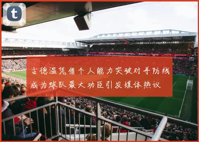 古德温凭借个人能力突破对手防线成为球队最大功臣引发媒体热议