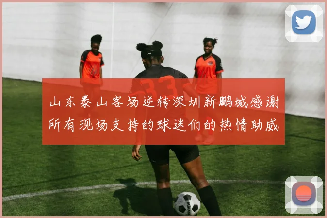 山东泰山客场逆转深圳新鹏城感谢所有现场支持的球迷们的热情助威