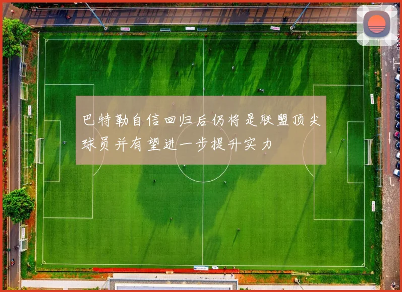 巴特勒自信回归后仍将是联盟顶尖球员并有望进一步提升实力