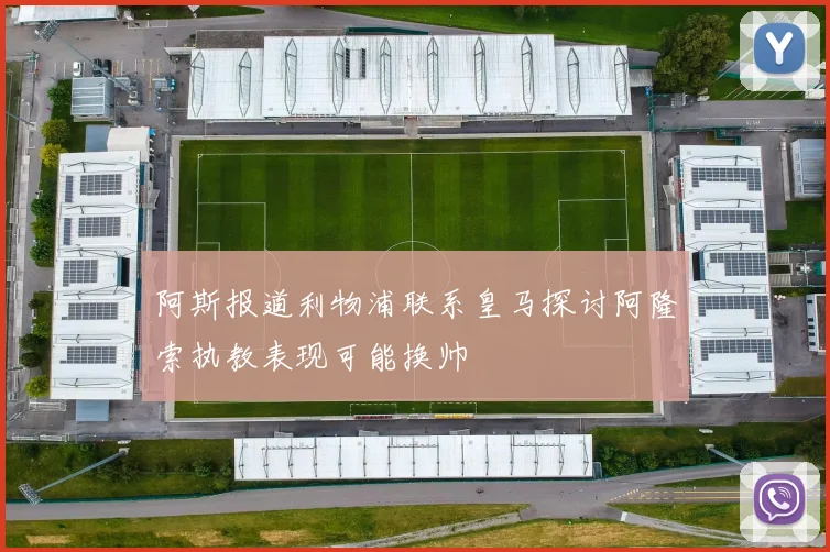 阿斯报道利物浦联系皇马探讨阿隆索执教表现可能换帅