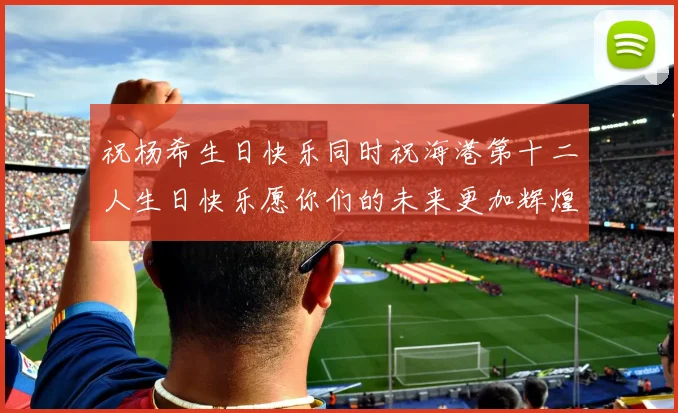 祝杨希生日快乐同时祝海港第十二人生日快乐愿你们的未来更加辉煌绚烂