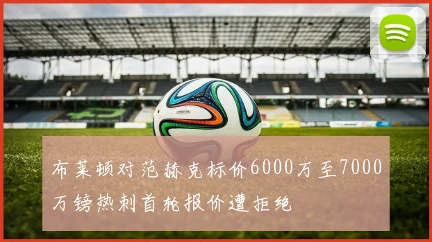 布莱顿对范赫克标价6000万至7000万镑热刺首轮报价遭拒绝