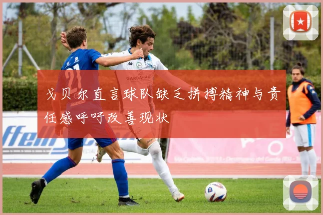 戈贝尔直言球队缺乏拼搏精神与责任感呼吁改善现状