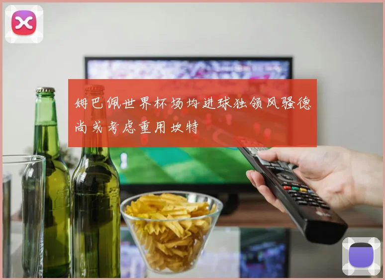 姆巴佩世界杯场均进球独领风骚德尚或考虑重用坎特