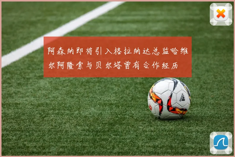 阿森纳即将引入格拉纳达总监哈维尔阿隆索与贝尔塔曾有合作经历