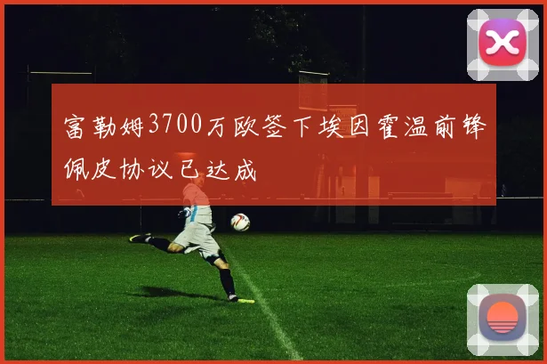 富勒姆3700万欧签下埃因霍温前锋佩皮协议已达成