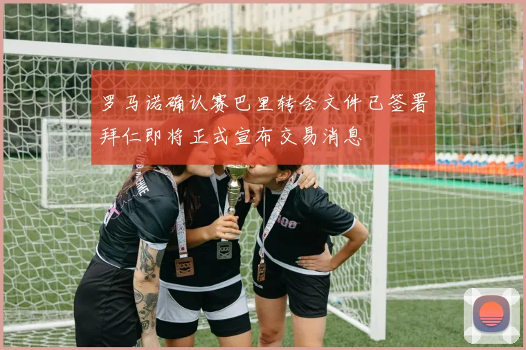 罗马诺确认赛巴里转会文件已签署拜仁即将正式宣布交易消息