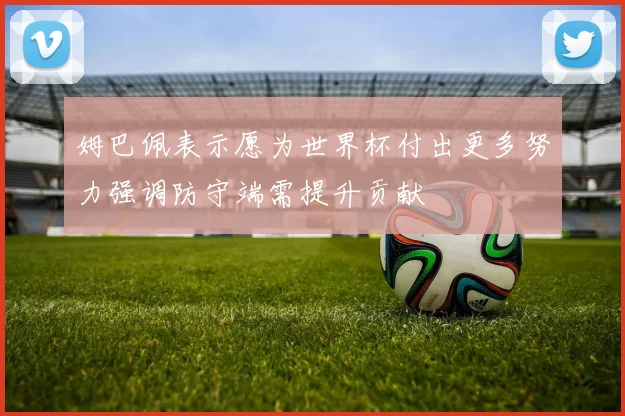姆巴佩表示愿为世界杯付出更多努力强调防守端需提升贡献