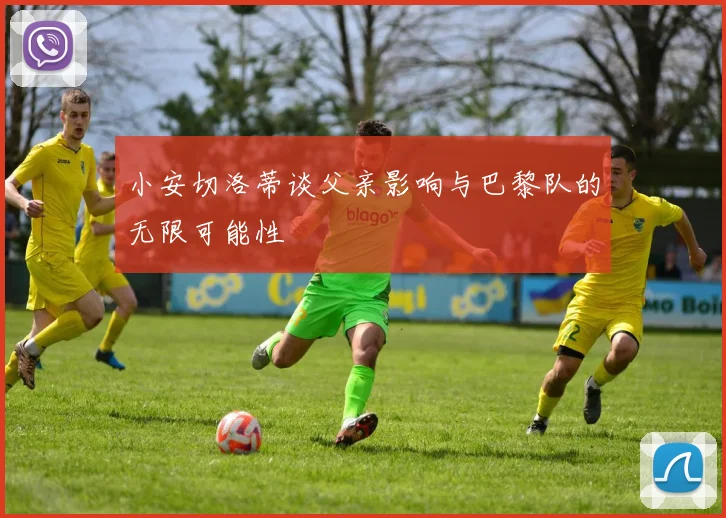 小安切洛蒂谈父亲影响与巴黎队的无限可能性