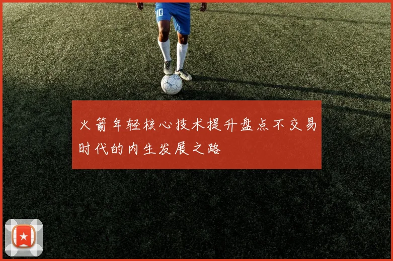 火箭年轻核心技术提升盘点不交易时代的内生发展之路