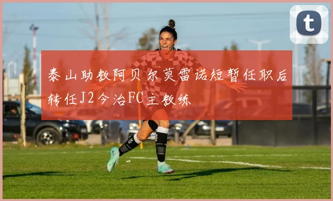 泰山助教阿贝尔莫雷诺短暂任职后转任J2今治FC主教练