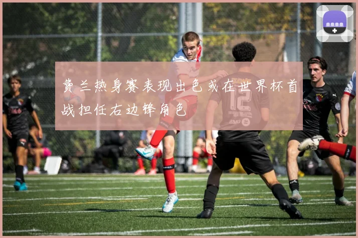 费兰热身赛表现出色或在世界杯首战担任右边锋角色