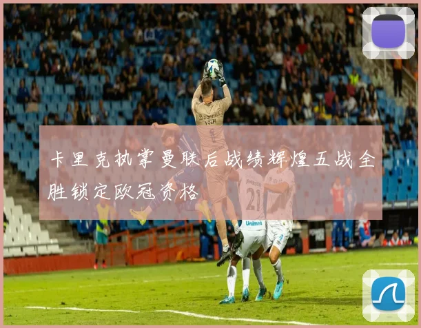 卡里克执掌曼联后战绩辉煌五战全胜锁定欧冠资格