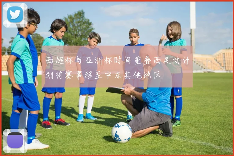 西超杯与亚洲杯时间重叠西足协计划将赛事移至中东其他地区