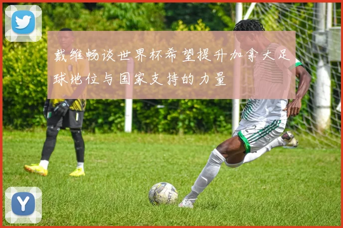 戴维畅谈世界杯希望提升加拿大足球地位与国家支持的力量
