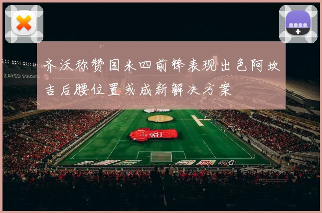 齐沃称赞国米四前锋表现出色阿坎吉后腰位置或成新解决方案