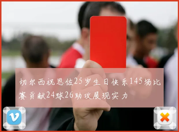 切尔西祝恩佐25岁生日快乐145场比赛贡献24球26助攻展现实力