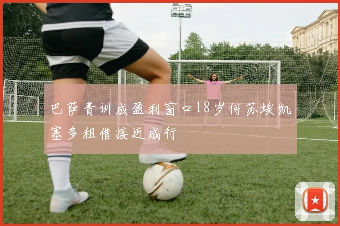 巴萨青训成盈利窗口18岁何苏埃凯塞多租借接近成行